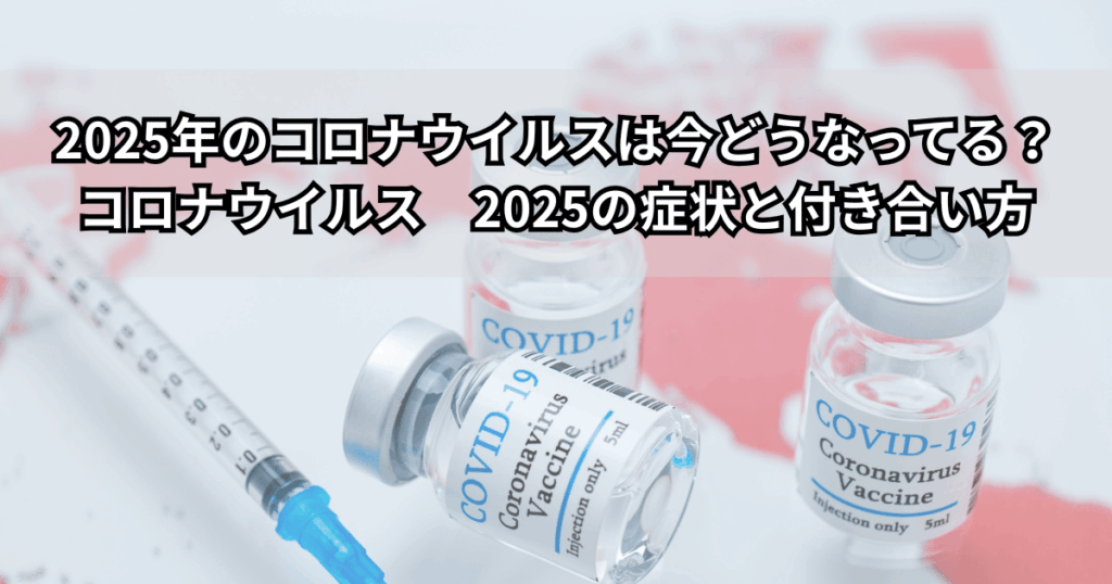 2025年のコロナウイルスの今をイメージした写真。COVID-19ワクチンの瓶と注射器の上に「2025年のコロナウイルスは今どうなってる？症状と付き合い方」というタイトルテキストが載っている