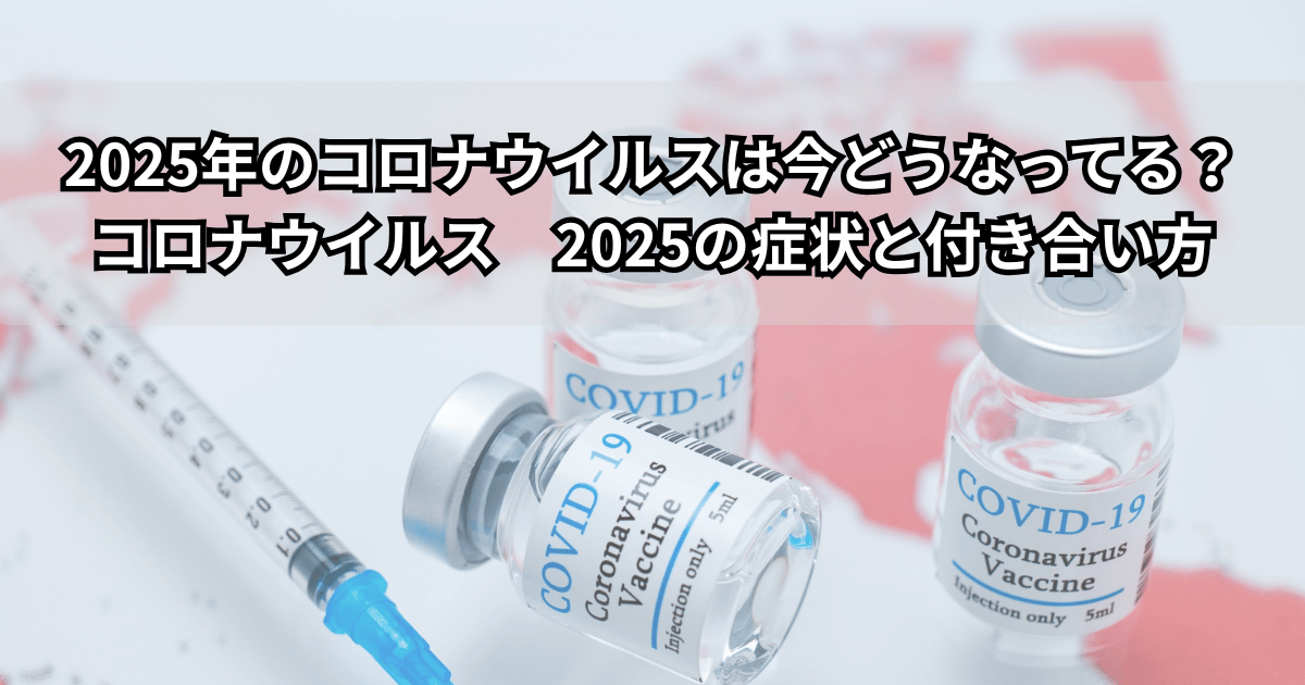 2025年のコロナウイルスの今をイメージした写真。COVID-19ワクチンの瓶と注射器の上に「2025年のコロナウイルスは今どうなってる？症状と付き合い方」というタイトルテキストが載っている